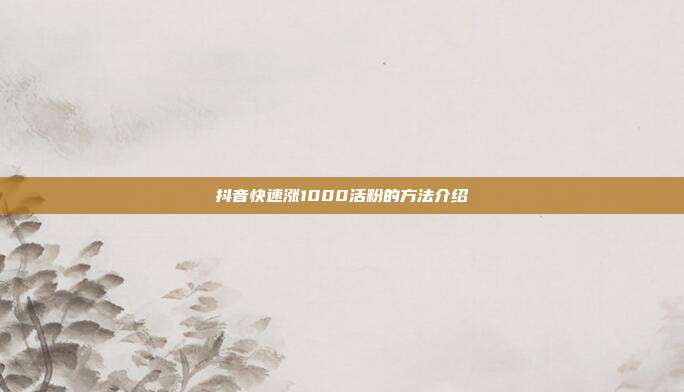 抖音快速涨1000活粉的方法介绍