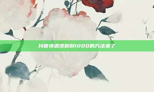 抖音快速涨粉到1000的方法来了