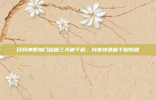 日月神搬独门秘籍三天破干粉，抖音快速破千粉教程