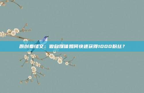 原创秦绪文：做自媒体如何快速获得1000粉丝？
