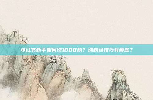 小红书新手如何涨1000粉？涨粉丝技巧有哪些？
