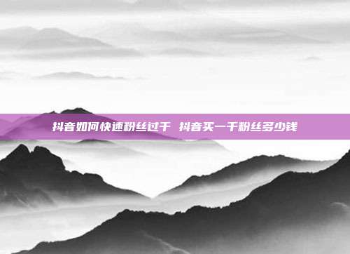 抖音如何快速粉丝过千 抖音买一千粉丝多少钱