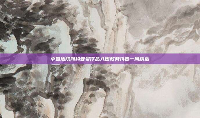 中国法院网抖音号作品入围政务抖音一周精选