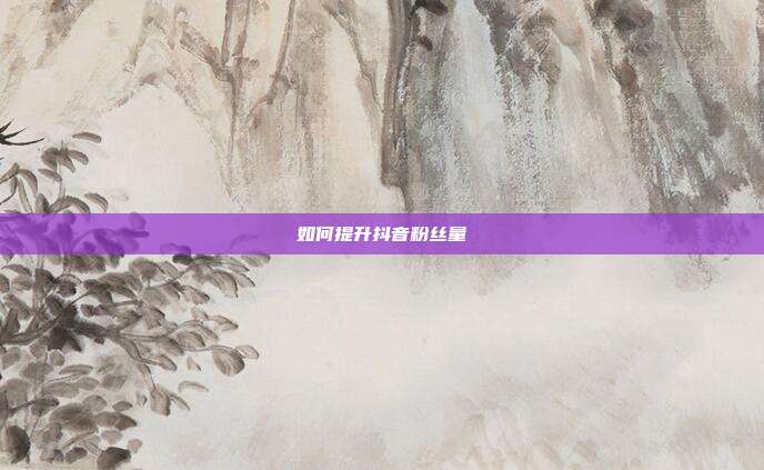 如何提升抖音粉丝量