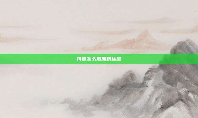 抖音怎么增加粉丝量