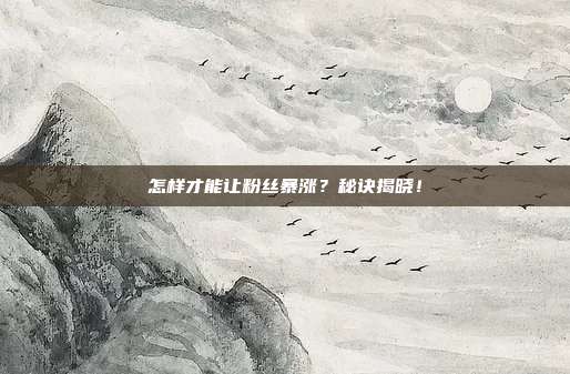 怎样才能让粉丝暴涨？秘诀揭晓！