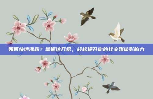 如何快速涨粉？掌握这几招，轻松提升你的社交媒体影响力
