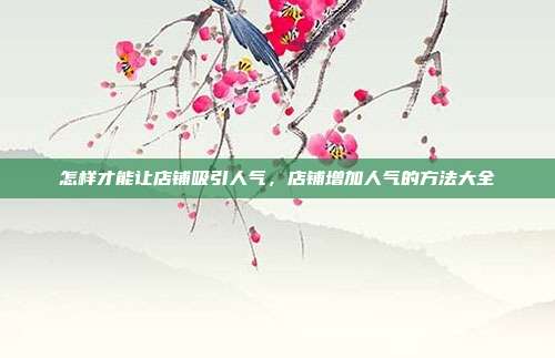 怎样才能让店铺吸引人气，店铺增加人气的方法大全