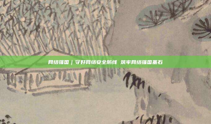 网络强国|守好网络安全防线 筑牢网络强国基石