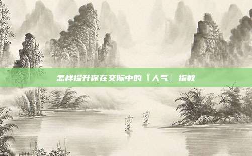 怎样提升你在交际中的『人气』指数