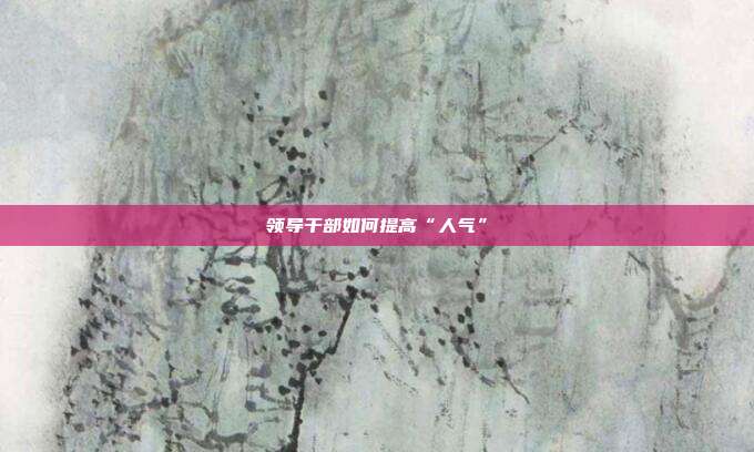 领导干部如何提高“人气”