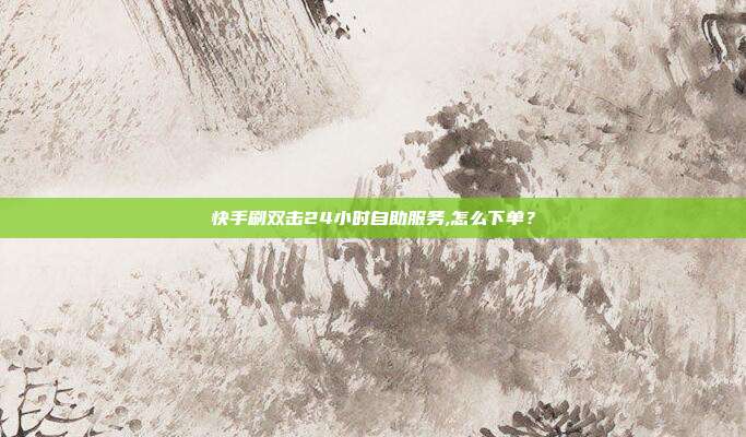 快手刷双击24小时自助服务,怎么下单？