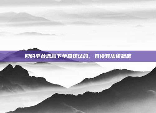网购平台恶意下单算违法吗，有没有法律规定