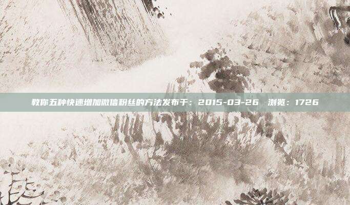 教你五种快速增加微信粉丝的方法发布于：2015-03-26 　浏览：1726