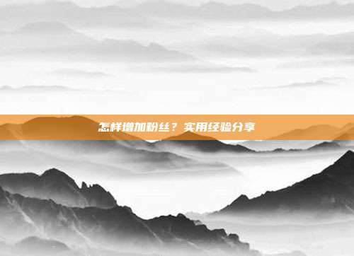 怎样增加粉丝？实用经验分享