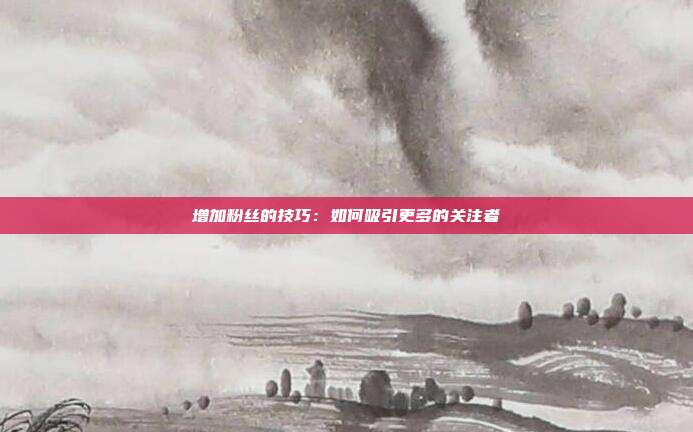 增加粉丝的技巧：如何吸引更多的关注者
