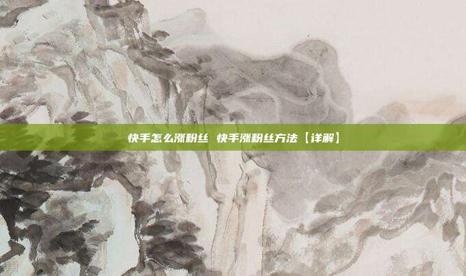 快手怎么涨粉丝 快手涨粉丝方法【详解】