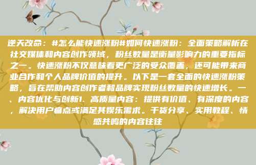 逆天改命：#怎么能快速涨粉#如何快速涨粉：全面策略解析在社交媒体和内容创作领域，粉丝数量是衡量影响力的重要指标之一。快速涨粉不仅意味着更广泛的受众覆盖，还可能带来商业合作和个人品牌价值的提升。以下是一套全面的快速涨粉策略，旨在帮助内容创作者和品牌实现粉丝数量的快速增长。一、内容优化与创新1. 高质量内容：提供有价值、有深度的内容，解决用户痛点或满足其娱乐需求。干货分享、实用教程、情感共鸣的内容往往