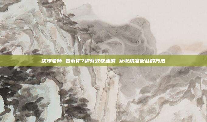 梁烨老师 告诉你7种有效快速的 获取精准粉丝的方法