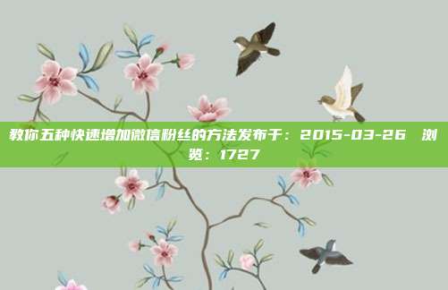 教你五种快速增加微信粉丝的方法发布于：2015-03-26 　浏览：1727