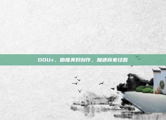DOU+,助推美好创作,加速商家经营