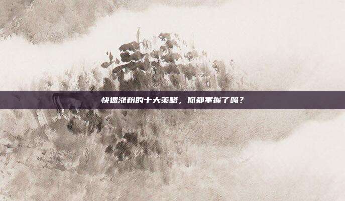 快速涨粉的十大策略，你都掌握了吗？