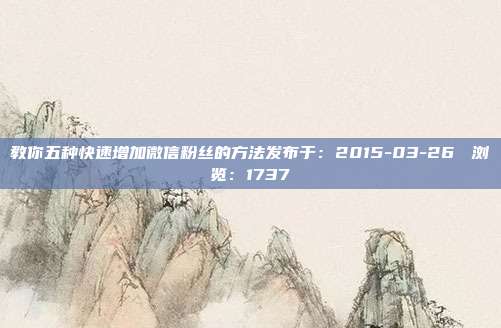 教你五种快速增加微信粉丝的方法发布于：2015-03-26 　浏览：1737