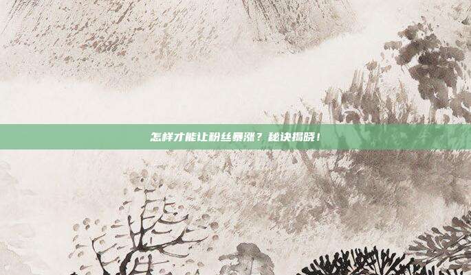 怎样才能让粉丝暴涨？秘诀揭晓！