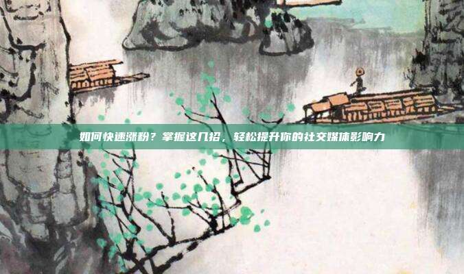 如何快速涨粉？掌握这几招，轻松提升你的社交媒体影响力