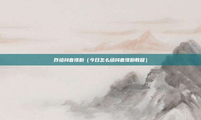 咋给抖音涨粉（今日怎么给抖音涨粉教程）