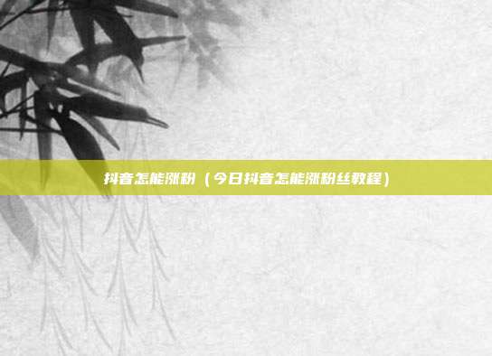 抖音怎能涨粉（今日抖音怎能涨粉丝教程）