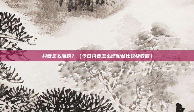 抖音怎么涨粉？（今日抖音怎么涨粉丝比较快教程）