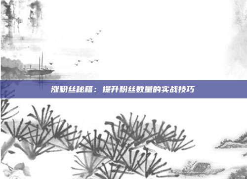 涨粉丝秘籍：提升粉丝数量的实战技巧