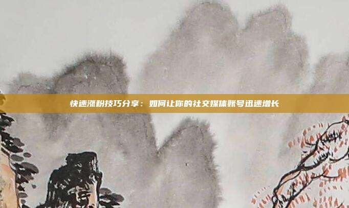 快速涨粉技巧分享：如何让你的社交媒体账号迅速增长