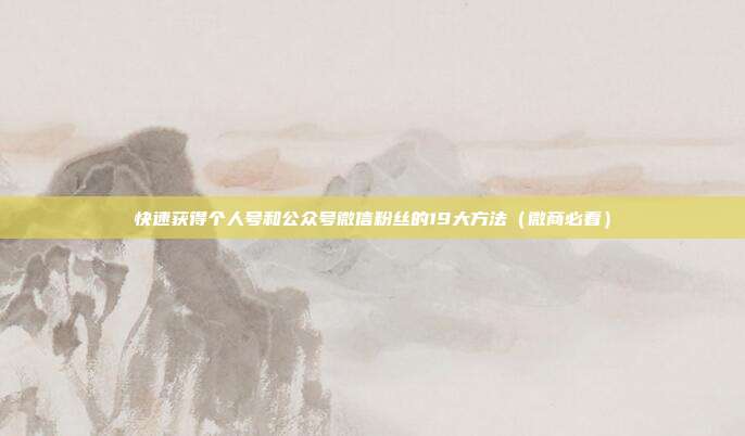 快速获得个人号和公众号微信粉丝的19大方法（微商必看）