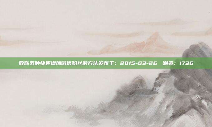 教你五种快速增加微信粉丝的方法发布于：2015-03-26 　浏览：1736