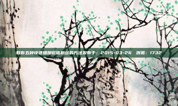 教你五种快速增加微信粉丝的方法发布于：2015-03-26 　浏览：1732