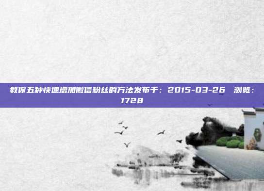 教你五种快速增加微信粉丝的方法发布于：2015-03-26 　浏览：1728