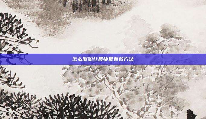 怎么涨粉丝最快最有效方法