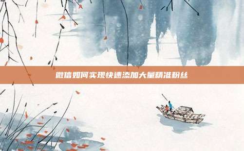 微信如何实现快速添加大量精准粉丝