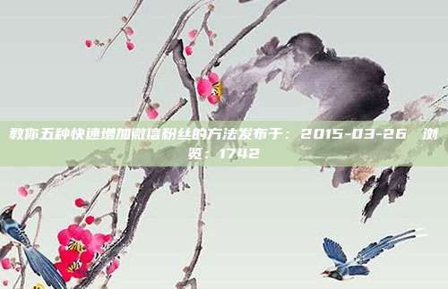 教你五种快速增加微信粉丝的方法发布于：2015-03-26 　浏览：1742