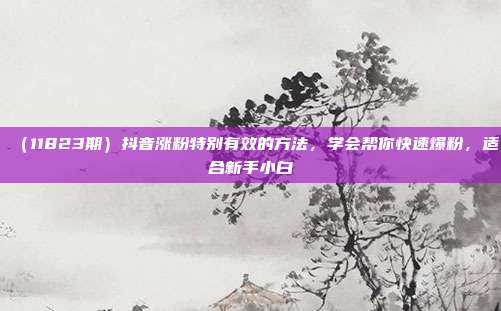 （11823期）抖音涨粉特别有效的方法，学会帮你快速爆粉，适合新手小白