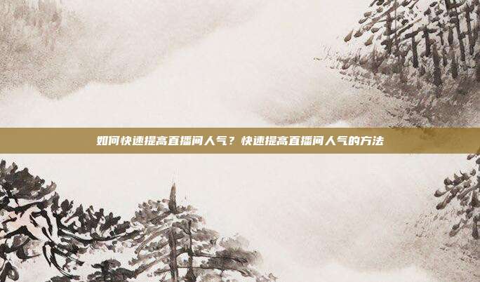 如何快速提高直播间人气？快速提高直播间人气的方法
