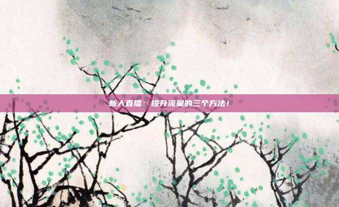 新人直播：提升流量的三个方法！