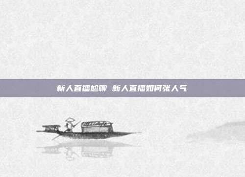 新人直播尬聊 新人直播如何张人气