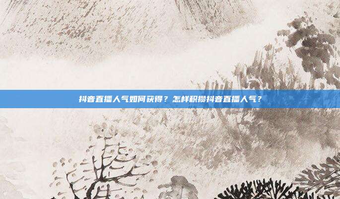 抖音直播人气如何获得？怎样积攒抖音直播人气？