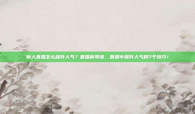 新人直播怎么提升人气？直播前导流，直播中提升人气的7个技巧！