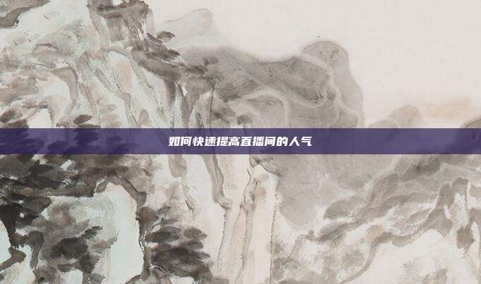 如何快速提高直播间的人气