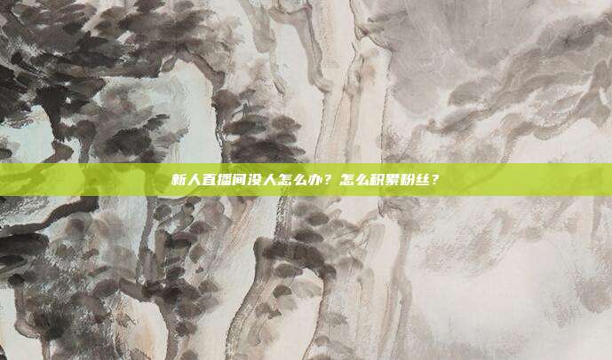 新人直播间没人怎么办？怎么积累粉丝？