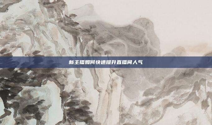 新主播如何快速提升直播间人气